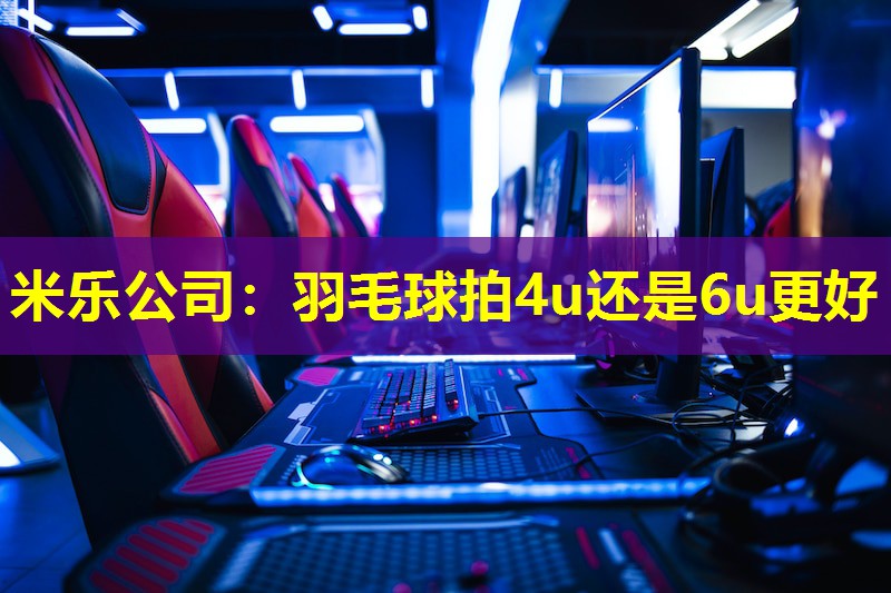 米乐公司：羽毛球拍4u还是6u更好