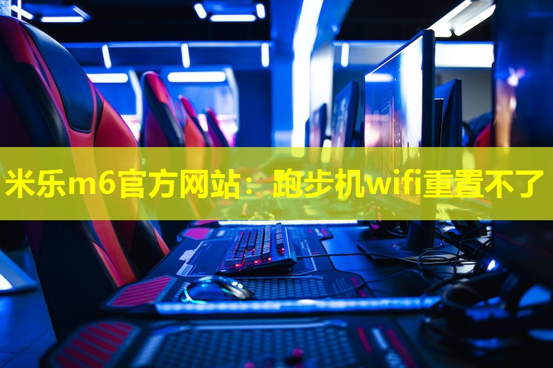 米乐m6官方网站：跑步机wifi重置不了