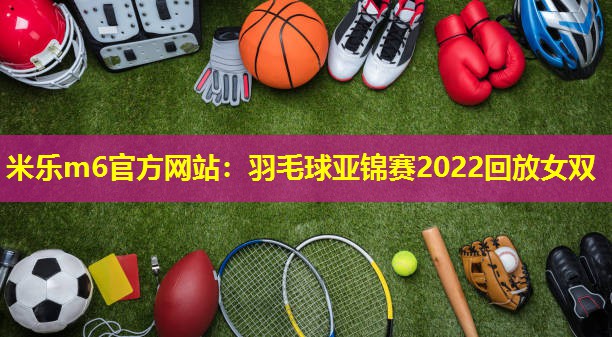 <strong>米乐m6官方网站：羽毛球亚锦赛2022回放女双</strong>