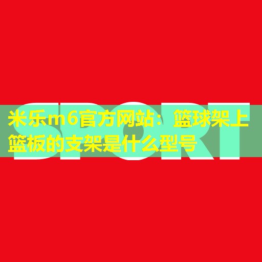 米乐m6官方网站：篮球架上篮板的支架是什么型号