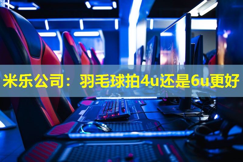 羽毛球拍4u还是6u更好